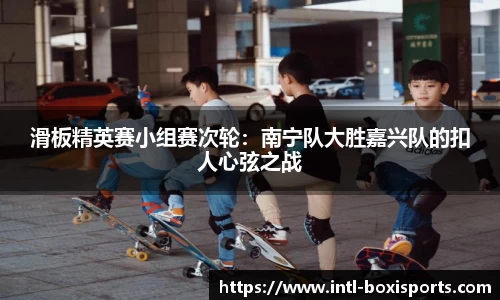 滑板精英赛小组赛次轮:南宁队大胜嘉兴队的扣人心弦之战