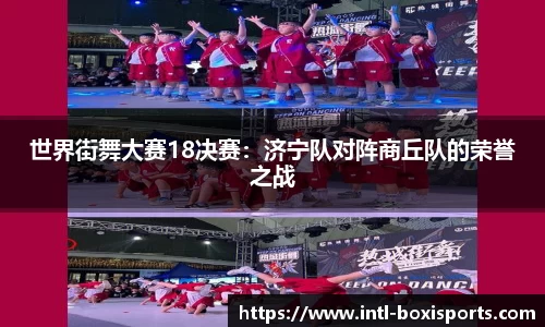 世界街舞大赛18决赛:济宁队对阵商丘队的荣誉之战