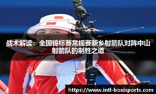 战术解读:全国锦标赛常规赛新乡射箭队对阵中山射箭队的制胜之道
