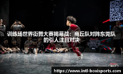 训练场世界街舞大赛揭幕战:商丘队对阵东莞队的引人注目对决