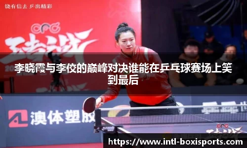 李晓霞与李佼的巅峰对决谁能在乒乓球赛场上笑到最后
